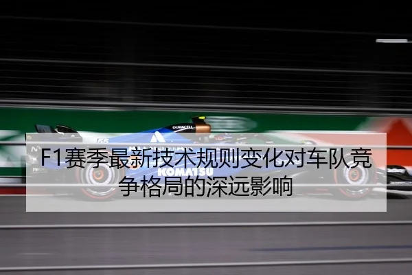 F1赛季最新技术规则变化对车队竞争格局的深远影响